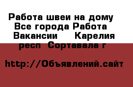 Работа швеи на дому - Все города Работа » Вакансии   . Карелия респ.,Сортавала г.